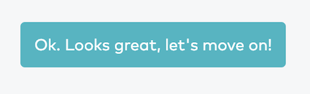 Button with text: Ok. Looks great, let's move on!